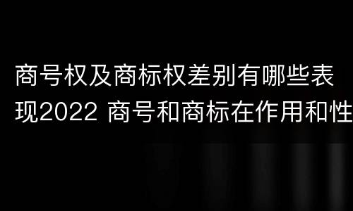 商号权及商标权差别有哪些表现2022 商号和商标在作用和性质上有较大区别