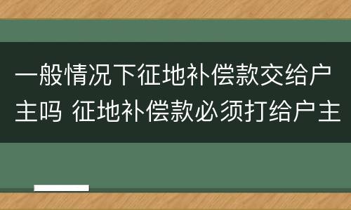 一般情况下征地补偿款交给户主吗 征地补偿款必须打给户主吗