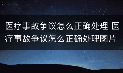 医疗事故争议怎么正确处理 医疗事故争议怎么正确处理图片