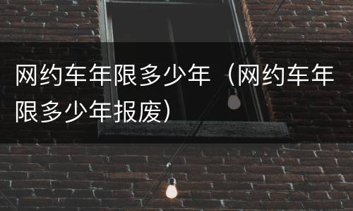 网约车年限多少年（网约车年限多少年报废）