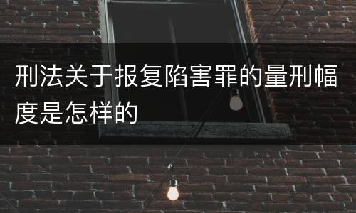 刑法关于报复陷害罪的量刑幅度是怎样的