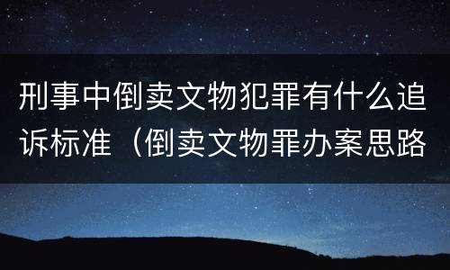 刑事中倒卖文物犯罪有什么追诉标准（倒卖文物罪办案思路）