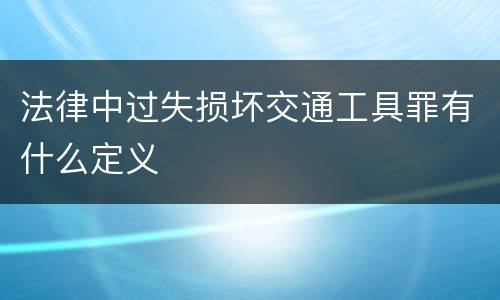 法律中过失损坏交通工具罪有什么定义
