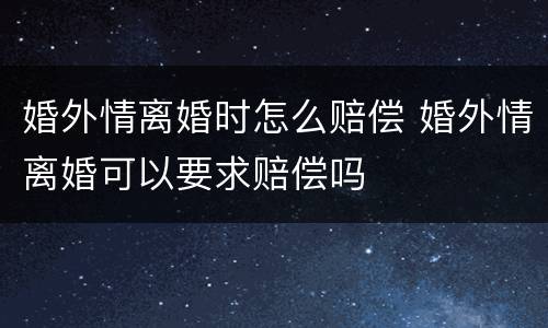 婚外情离婚时怎么赔偿 婚外情离婚可以要求赔偿吗