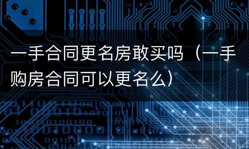 一手合同更名房敢买吗（一手购房合同可以更名么）