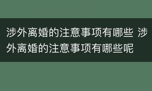 涉外离婚的注意事项有哪些 涉外离婚的注意事项有哪些呢
