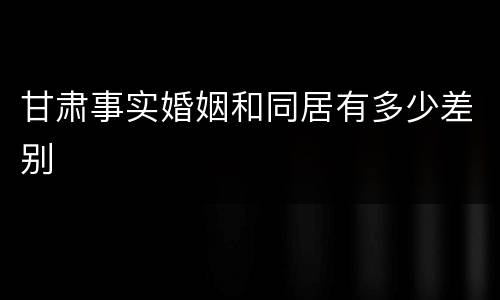 甘肃事实婚姻和同居有多少差别