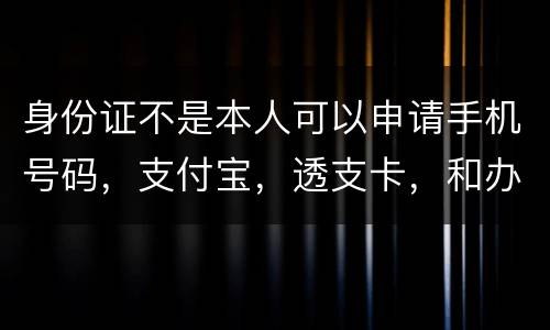 身份证不是本人可以申请手机号码,支付宝,透支卡,和办理信用卡吗