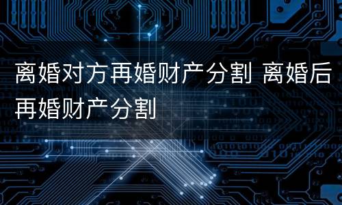 离婚对方再婚财产分割 离婚后再婚财产分割