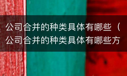 公司合并的种类具体有哪些（公司合并的种类具体有哪些方面）