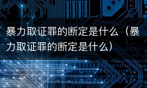 暴力取证罪的断定是什么（暴力取证罪的断定是什么）