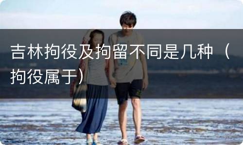 吉林拘役及拘留不同是几种（拘役属于）