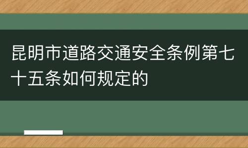 昆明市道路交通安全条例第七十五条如何规定的