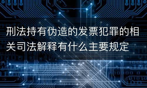 刑法持有伪造的发票犯罪的相关司法解释有什么主要规定