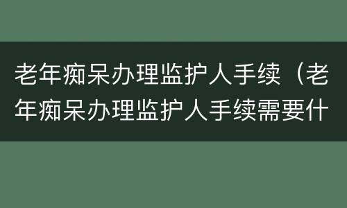 老年痴呆办理监护人手续（老年痴呆办理监护人手续需要什么）