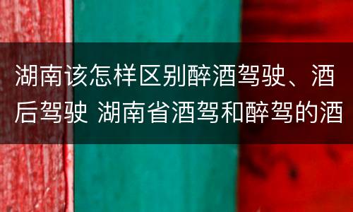 湖南该怎样区别醉酒驾驶、酒后驾驶 湖南省酒驾和醉驾的酒精度标准