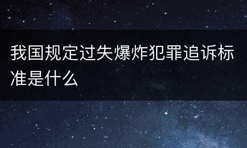 我国规定过失爆炸犯罪追诉标准是什么