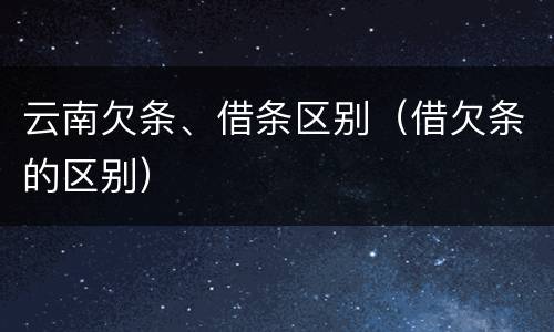 云南欠条、借条区别（借欠条的区别）
