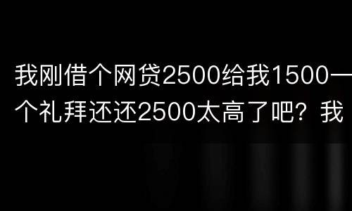 我刚借个网贷2500给我1500一个礼拜还还2500太高了吧？我还咋办