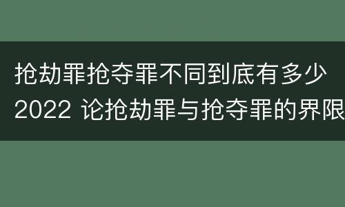 抢劫罪抢夺罪不同到底有多少2022 论抢劫罪与抢夺罪的界限