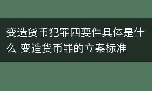 变造货币犯罪四要件具体是什么 变造货币罪的立案标准