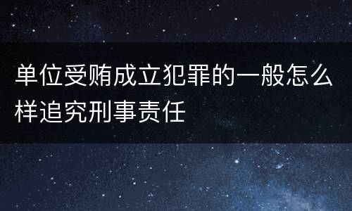 单位受贿成立犯罪的一般怎么样追究刑事责任