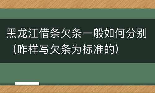 黑龙江借条欠条一般如何分别（咋样写欠条为标准的）