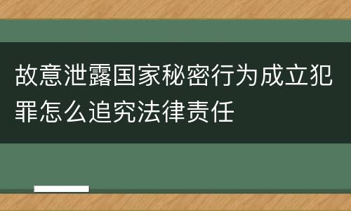 故意泄露国家秘密行为成立犯罪怎么追究法律责任
