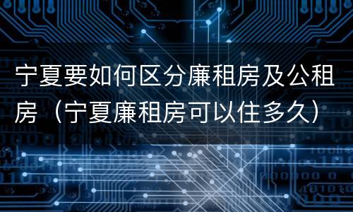 宁夏要如何区分廉租房及公租房（宁夏廉租房可以住多久）