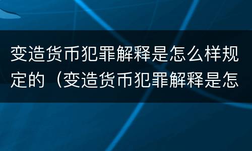 变造货币犯罪解释是怎么样规定的（变造货币犯罪解释是怎么样规定的呢）