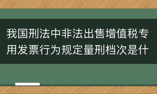 我国刑法中非法出售增值税专用发票行为规定量刑档次是什么