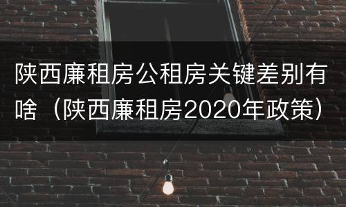陕西廉租房公租房关键差别有啥（陕西廉租房2020年政策）