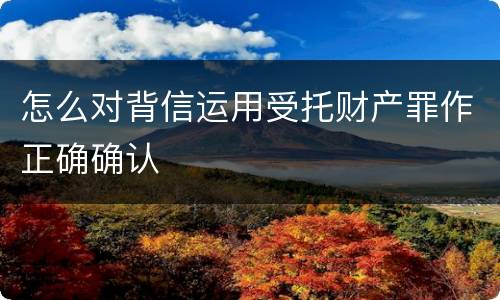 怎么对背信运用受托财产罪作正确确认