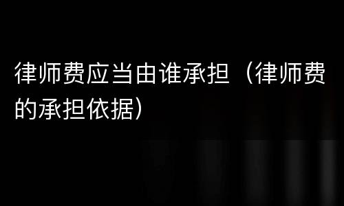 律师费应当由谁承担（律师费的承担依据）