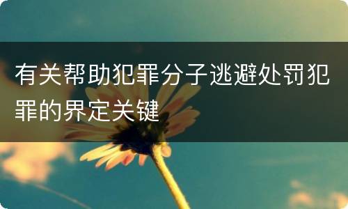 有关帮助犯罪分子逃避处罚犯罪的界定关键