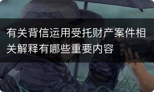 有关背信运用受托财产案件相关解释有哪些重要内容