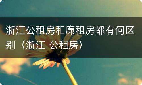 浙江公租房和廉租房都有何区别（浙江 公租房）