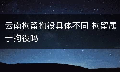 云南拘留拘役具体不同 拘留属于拘役吗