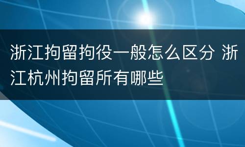 浙江拘留拘役一般怎么区分 浙江杭州拘留所有哪些