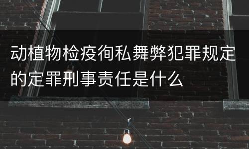 动植物检疫徇私舞弊犯罪规定的定罪刑事责任是什么