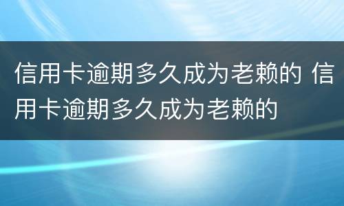 信用卡逾期多久成为老赖的 信用卡逾期多久成为老赖的