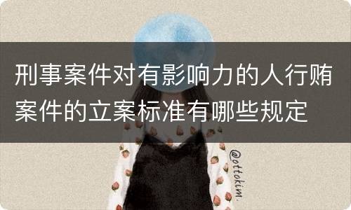刑事案件对有影响力的人行贿案件的立案标准有哪些规定