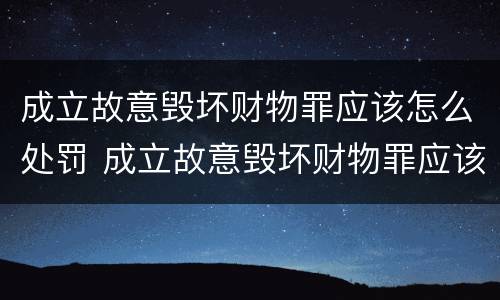 成立故意毁坏财物罪应该怎么处罚 成立故意毁坏财物罪应该怎么处罚呢