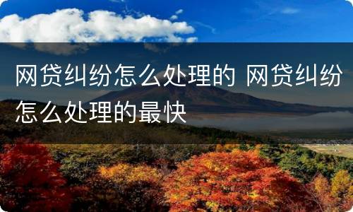 网贷纠纷怎么处理的 网贷纠纷怎么处理的最快