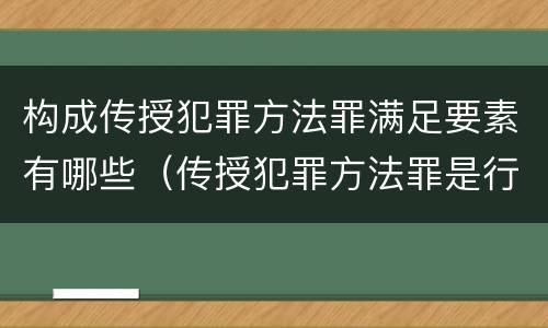 构成传授犯罪方法罪满足要素有哪些（传授犯罪方法罪是行为犯吗）