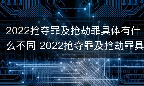 2022抢夺罪及抢劫罪具体有什么不同 2022抢夺罪及抢劫罪具体有什么不同行为