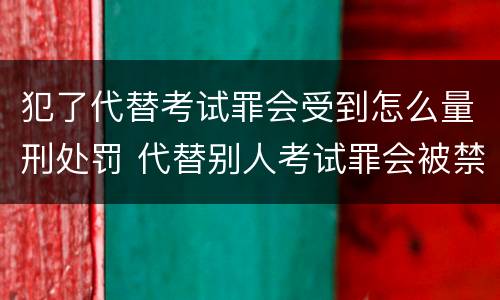 犯了代替考试罪会受到怎么量刑处罚 代替别人考试罪会被禁考么