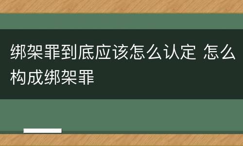 绑架罪到底应该怎么认定 怎么构成绑架罪