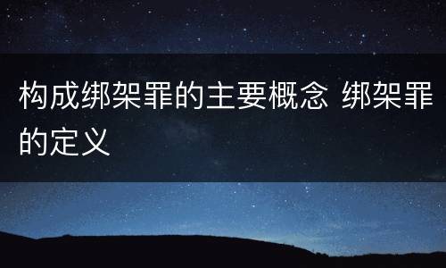 构成绑架罪的主要概念 绑架罪的定义