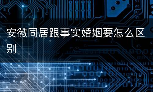 安徽同居跟事实婚姻要怎么区别